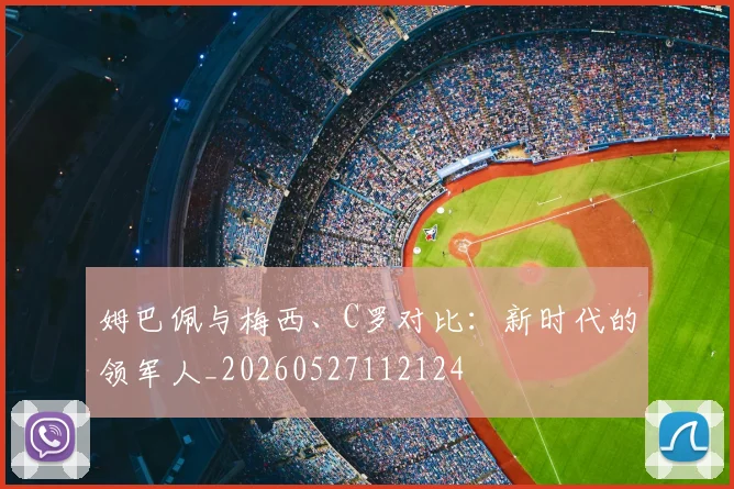 姆巴佩与梅西、C罗对比:新时代的领军人_20260527112124