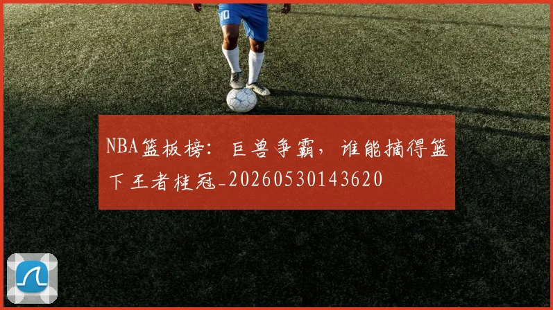 NBA篮板榜:巨兽争霸,谁能摘得篮下王者桂冠_20260530143620