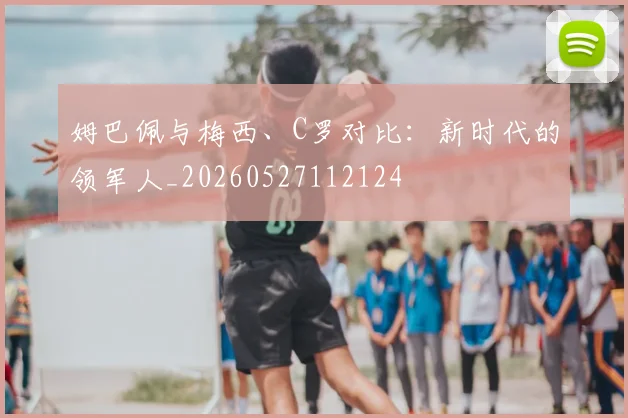 姆巴佩与梅西、C罗对比:新时代的领军人_20260527112124