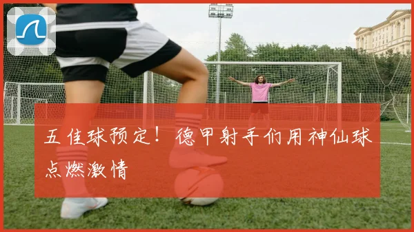 五佳球预定！德甲射手们用神仙球点燃激情