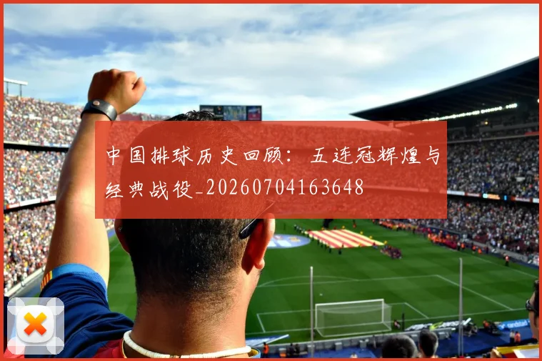 中国排球历史回顾:五连冠辉煌与经典战役_20260704163648