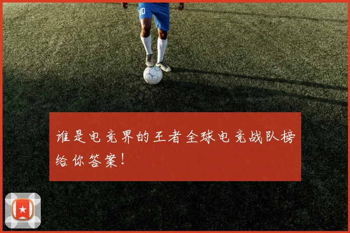 谁是电竞界的王者全球电竞战队榜给你答案！
