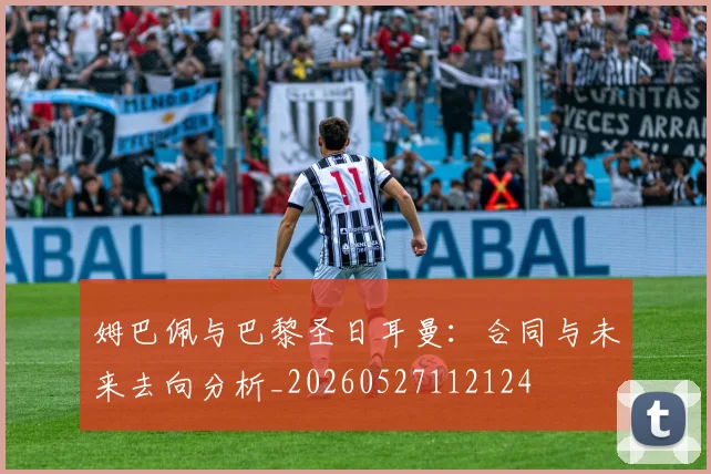 姆巴佩与巴黎圣日耳曼:合同与未来去向分析_20260527112124