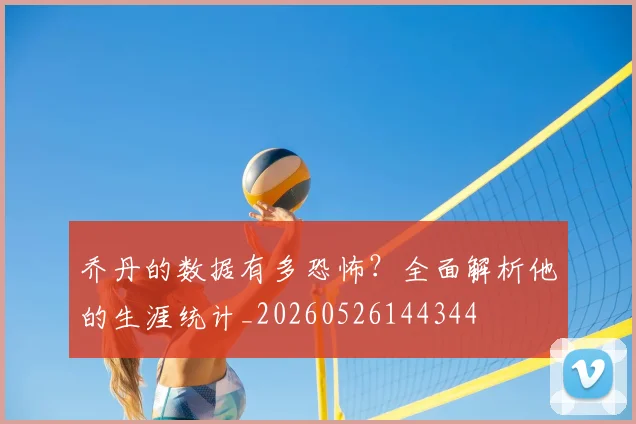 乔丹的数据有多恐怖?全面解析他的生涯统计_20260526144344