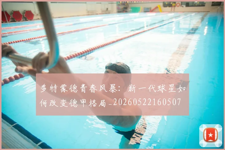 多特蒙德青春风暴：新一代球星如何改变德甲格局_20260522160507
