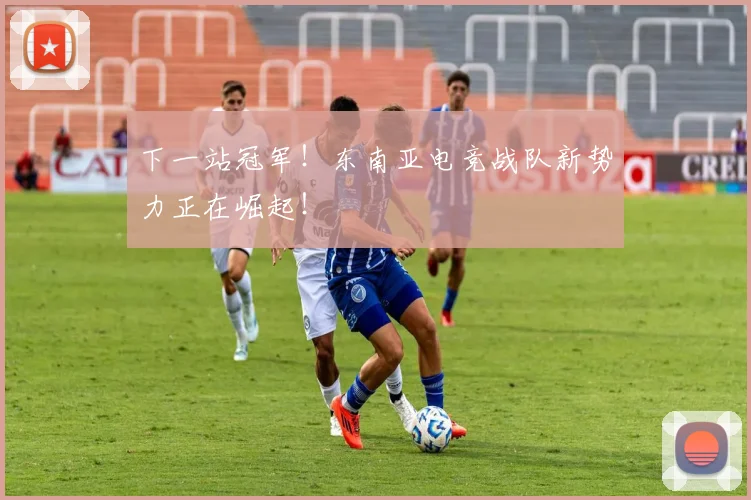 下一站冠军!东南亚电竞战队新势力正在崛起!