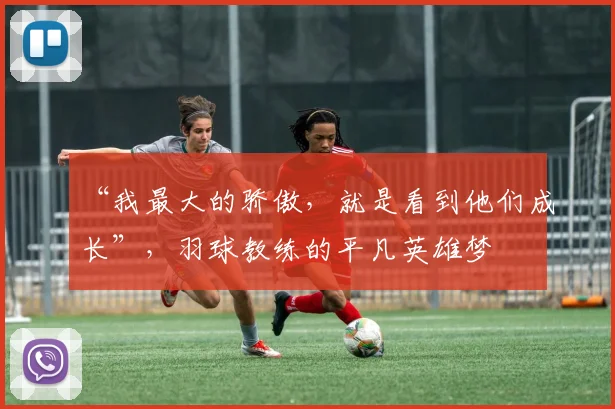 “我最大的骄傲，就是看到他们成长”，羽球教练的平凡英雄梦