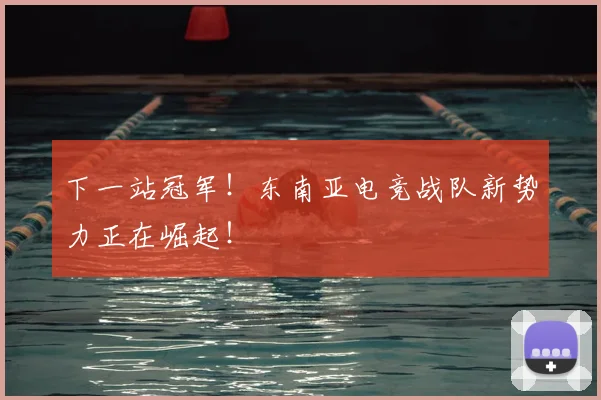 下一站冠军！东南亚电竞战队新势力正在崛起！