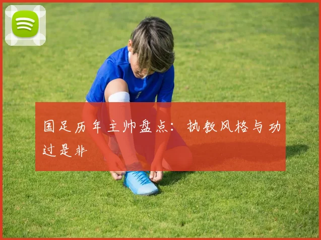 国足历年主帅盘点:执教风格与功过是非