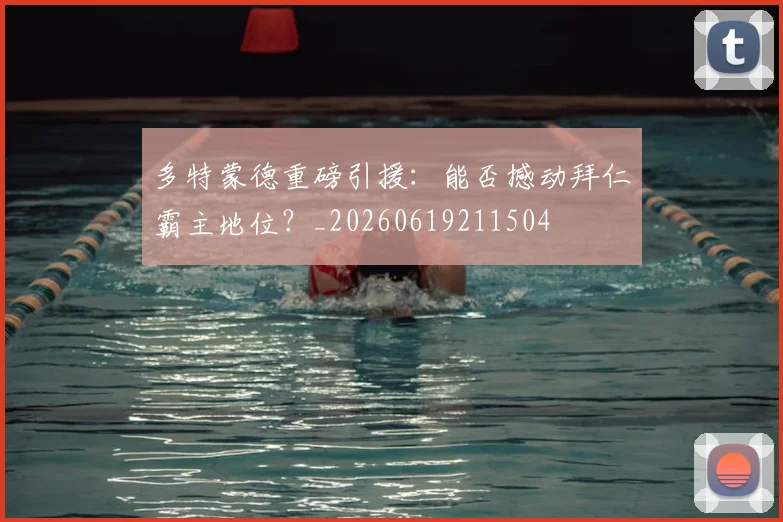 多特蒙德重磅引援:能否撼动拜仁霸主地位?_20260619211504