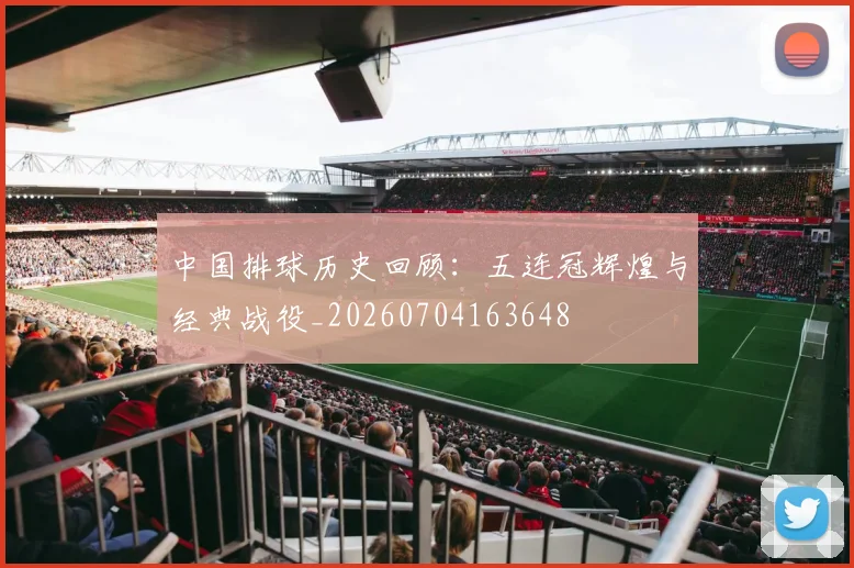 中国排球历史回顾:五连冠辉煌与经典战役_20260704163648