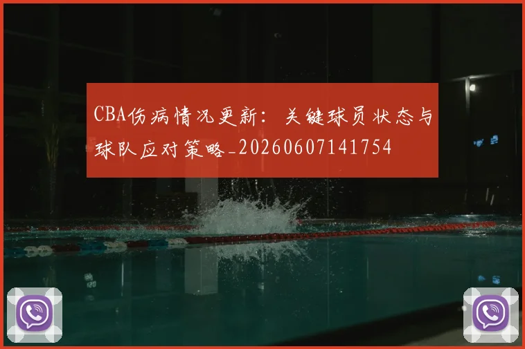 CBA伤病情况更新:关键球员状态与球队应对策略_20260607141754
