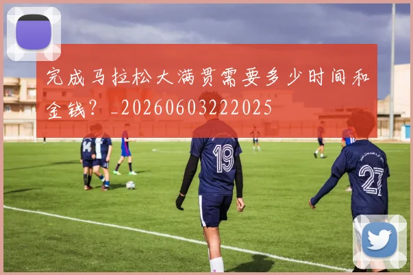 完成马拉松大满贯需要多少时间和金钱?_20260603222025