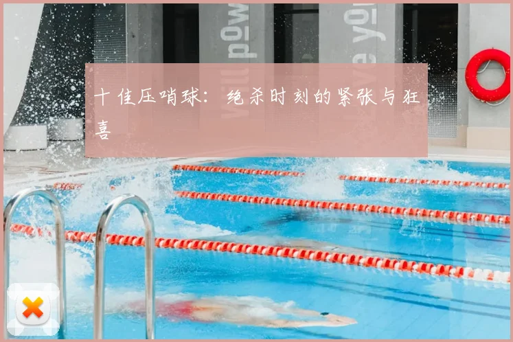 十佳压哨球:绝杀时刻的紧张与狂喜