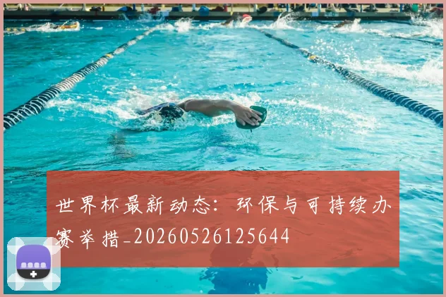 世界杯最新动态:环保与可持续办赛举措_20260526125644