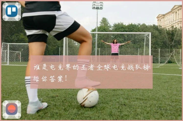 谁是电竞界的王者全球电竞战队榜给你答案!