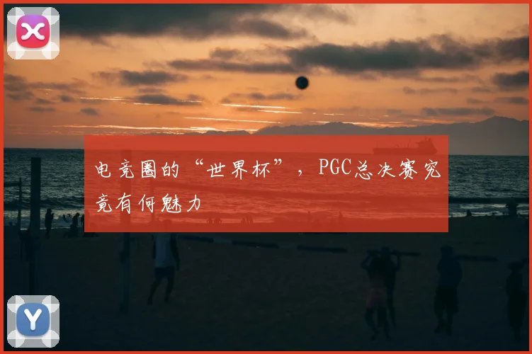 电竞圈的“世界杯”,PGC总决赛究竟有何魅力