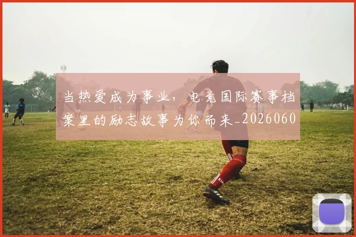 当热爱成为事业,电竞国际赛事档案里的励志故事为你而来_20260604232922