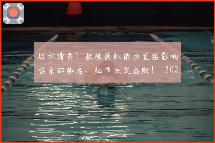 战术博弈！教练团队能力直接影响俱乐部排名，细节决定成败！_20260605155554