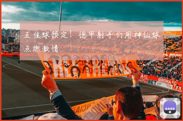 五佳球预定！德甲射手们用神仙球点燃激情