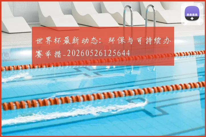 世界杯最新动态:环保与可持续办赛举措_20260526125644