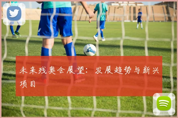 未来残奥会展望：发展趋势与新兴项目