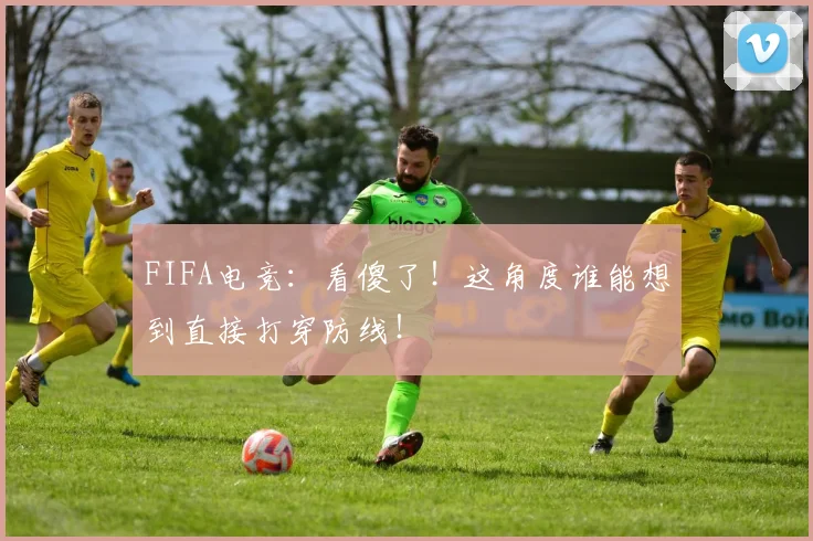 FIFA电竞：看傻了！这角度谁能想到直接打穿防线！