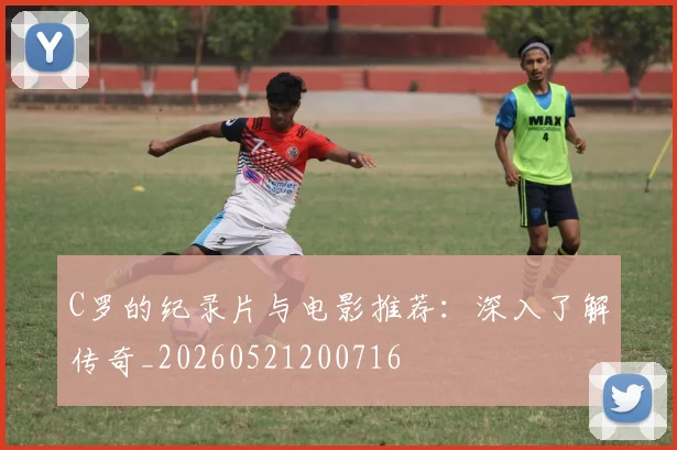 C罗的纪录片与电影推荐:深入了解传奇_20260521200716