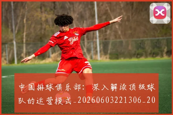 中国排球俱乐部：深入解读顶级球队的运营模式_20260603221306_20260703204635