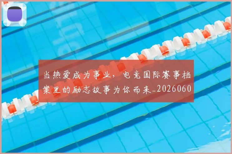 当热爱成为事业,电竞国际赛事档案里的励志故事为你而来_20260604232922_20260707152605