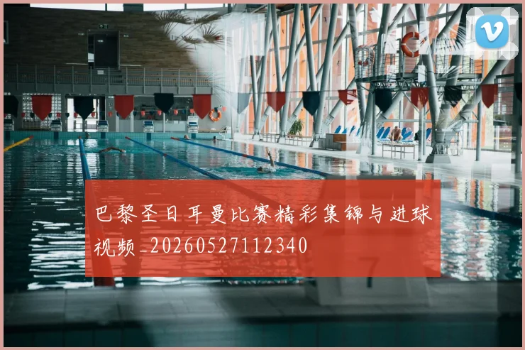 巴黎圣日耳曼比赛精彩集锦与进球视频_20260527112340