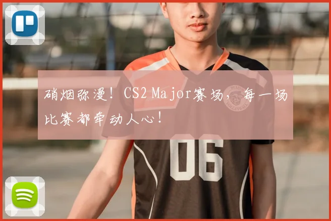 硝烟弥漫!CS2 Major赛场,每一场比赛都牵动人心!