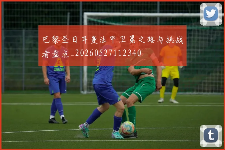 巴黎圣日耳曼法甲卫冕之路与挑战者盘点_20260527112340