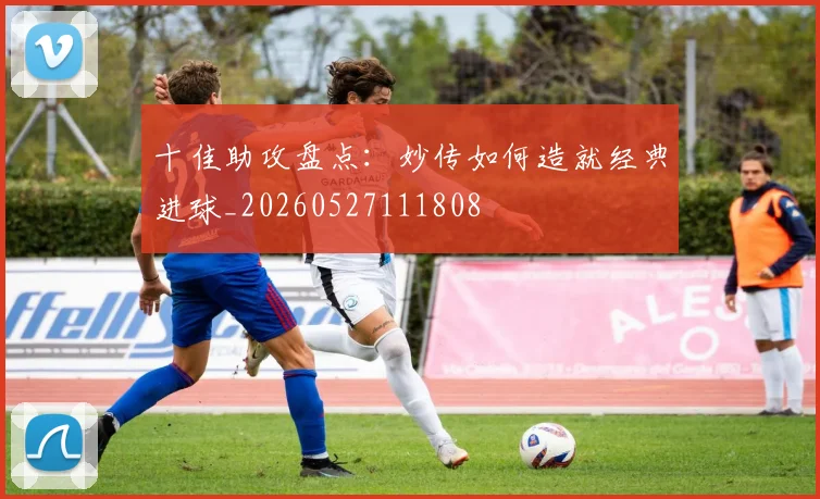 十佳助攻盘点：妙传如何造就经典进球_20260527111808