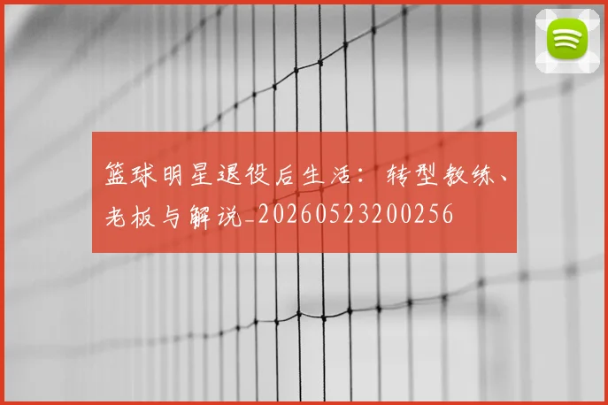 篮球明星退役后生活:转型教练、老板与解说_20260523200256